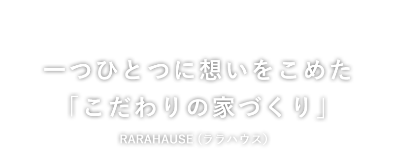 一つひとつに想いをこめた「こだわりの家づくり」RARAHAUSE (ララハウス）
